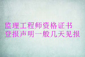 監(jiān)理工程師資格證書登報(bào)聲明一般幾天見報(bào)